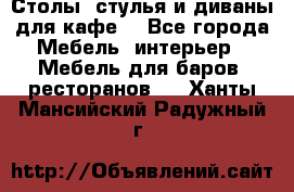 Столы, стулья и диваны для кафе. - Все города Мебель, интерьер » Мебель для баров, ресторанов   . Ханты-Мансийский,Радужный г.